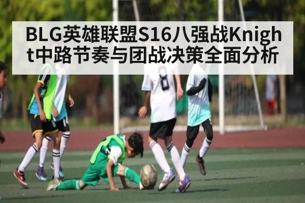 BLG英雄联盟S16八强战Knight中路节奏与团战决策全面分析